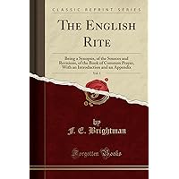 The English Rite, Vol. 1: Being a Synopsis, of the Sources and Revisions, of the Book of Common Prayer, With an Introduction and an Appendix (Classic Reprint) The English Rite, Vol. 1: Being a Synopsis, of the Sources and Revisions, of the Book of Common Prayer, With an Introduction and an Appendix (Classic Reprint) Paperback Hardcover