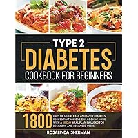 Type 2 Diabetes Cookbook for Beginners: 1800 Days of Quick, Easy and Tasty Diabetes Recipes that Anyone can Cook at Home with a 28-Day Meal Plan included for Beginners and Advanced Users