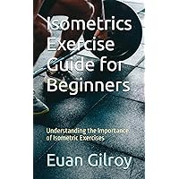 Isometrics Exercise Guide for Beginners: Understanding the Importance of Isometric Exercises Isometrics Exercise Guide for Beginners: Understanding the Importance of Isometric Exercises Paperback Kindle Edition