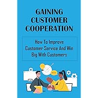Gaining Customer Cooperation: How To Improve Customer Service And Win Big With Customers: Customer Service Representative
