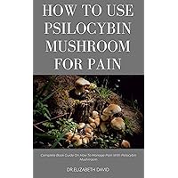 HOW TO USE PSILOCYBIN MUSHROOM FOR PAIN RELIEF: Guide on Using Magic Mushroom To Get Rid Of Pain HOW TO USE PSILOCYBIN MUSHROOM FOR PAIN RELIEF: Guide on Using Magic Mushroom To Get Rid Of Pain Kindle Paperback