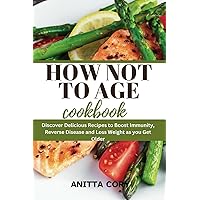 How Not to Age Cookbook: Discover Delicious Recipes to Boost Immunity, Reverse Disease and Loss Weight as you Get Older How Not to Age Cookbook: Discover Delicious Recipes to Boost Immunity, Reverse Disease and Loss Weight as you Get Older Paperback Kindle