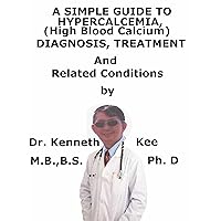 A Simple Guide To Hypercalcemia, (High Blood Calcium) Diagnosis, Treatment And Related Conditions A Simple Guide To Hypercalcemia, (High Blood Calcium) Diagnosis, Treatment And Related Conditions Kindle