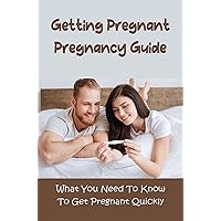 Getting Pregnant Pregnancy Guide: What You Need To Know To Get Pregnant Quickly