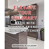 Elevate Your Culinary Magic with Beginner-Friendly Kitchen Witchery: Unlock the Culinary Secrets of Magic: Master the Art of Spellcasting and Manifestation through Cooking