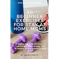 50 beginner Exercises for Stay At Home Moms: 10 Minute Full Body Workouts to Lose Weight & Gain Energy, Plus 10 Healthy Simple Snacks for Busy Moms 50 beginner Exercises for Stay At Home Moms: 10 Minute Full Body Workouts to Lose Weight & Gain Energy, Plus 10 Healthy Simple Snacks for Busy Moms Paperback Kindle
