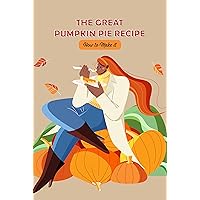 The Great Pumpkin Pie Recipe: How to Make it: Pumpkin Pie The Great Pumpkin Pie Recipe: How to Make it: Pumpkin Pie Kindle Paperback