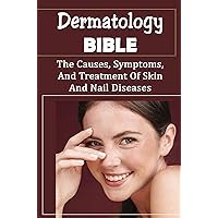 Dermatology Bible: The Causes, Symptoms, And Treatment Of Skin And Nail Diseases