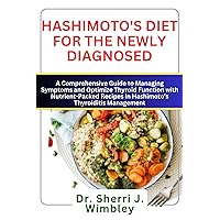 HASHIMOTO'S DIET FOR THE NEWLY DIAGNOSED: A Comprehensive Guide to Managing Symptoms and Optimize Thyroid Function with Nutrient-Packed Recipes in Hashimoto's Thyroiditis Management HASHIMOTO'S DIET FOR THE NEWLY DIAGNOSED: A Comprehensive Guide to Managing Symptoms and Optimize Thyroid Function with Nutrient-Packed Recipes in Hashimoto's Thyroiditis Management Kindle Paperback