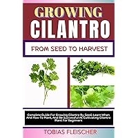 GROWING CILANTRO FROM SEED TO HARVEST: Complete Guide For Growing Cilantro By Seed, Learn When And How To Plant, And Be Successful At Cultivating Cilantro Plant For Beginners GROWING CILANTRO FROM SEED TO HARVEST: Complete Guide For Growing Cilantro By Seed, Learn When And How To Plant, And Be Successful At Cultivating Cilantro Plant For Beginners Kindle Paperback