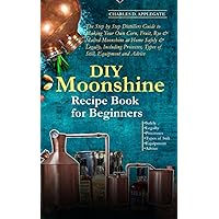 DIY Moonshine Recipe Book for Beginners: Distillers Guide to Making Your Own Corn, Fruit, Rye & Malted Moonshine at Home Safely & Legally, Including Processes, Types of Still, Equipment and Advice DIY Moonshine Recipe Book for Beginners: Distillers Guide to Making Your Own Corn, Fruit, Rye & Malted Moonshine at Home Safely & Legally, Including Processes, Types of Still, Equipment and Advice Paperback Kindle Hardcover