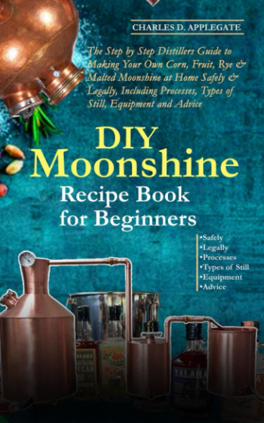 DIY Moonshine Recipe Book for Beginners: Distillers Guide to Making Your Own Corn, Fruit, Rye & Malted Moonshine at Home Safely & Legally, Including Processes, Types of Still, Equipment and Advice