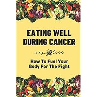 Eating Well During Cancer: How To Fuel Your Body For The Fight: Recipes Good For Cancer Patients