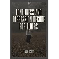 LONELINESS AND DEPRESSION DECODE FOR ELDERS: From Isolation to Illumination: Seniors Journey to Mental Well-Being and Emotional Resilience LONELINESS AND DEPRESSION DECODE FOR ELDERS: From Isolation to Illumination: Seniors Journey to Mental Well-Being and Emotional Resilience Paperback Kindle
