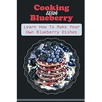 Cooking With Blueberry: Learn How To Make Your Own Blueberry Dishes