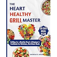 THE HEART- HEALTHY GRILL MASTER: Grilling for a Healthy Heart: A Beginner's Cookbook for Delicious, Nutritious Meals