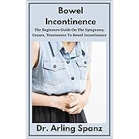 Bowel Incontinence : The Beginners Guide On The Symptoms, Causes, Treatments To Bowel Incontinence Bowel Incontinence : The Beginners Guide On The Symptoms, Causes, Treatments To Bowel Incontinence Kindle Paperback