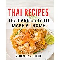 Thai Recipes That Are Easy To Make At Home: Savor the Flavors of Thailand: Simple for Home Cooks and Foodies Alike