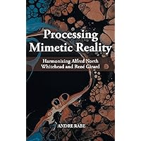 Processing Mimetic Reality: Harmonizing Alfred North Whitehead and René Girard Processing Mimetic Reality: Harmonizing Alfred North Whitehead and René Girard Kindle Paperback Hardcover
