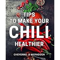 Tips To Make Your Chili Healthier: Healthy and Flavorful Chili Recipes for Nutrition-Conscious Cooks and Foodies Alike