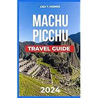Machu Picchu Travel Guide 2024: Peru's Gem Unveiled; Discover the Top Attractions, Food, Where to Stay, Culture & Activities. Packed with Itineraries, Map, Inca Trail Hikes and Cusco Exploration