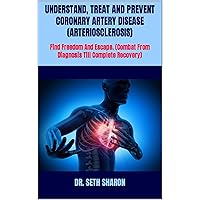 UNDERSTAND, TREAT AND PREVENT CORONARY ARTERY DISEASE (ARTERIOSCLEROSIS) : Find Freedom And Escape. (Combat From Diagnosis Till Complete Recovery) UNDERSTAND, TREAT AND PREVENT CORONARY ARTERY DISEASE (ARTERIOSCLEROSIS) : Find Freedom And Escape. (Combat From Diagnosis Till Complete Recovery) Kindle Paperback