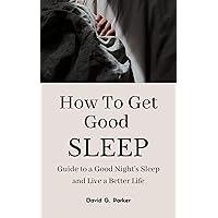 HOW TO GET GOOD SLEEP: Guide to a Good Night’s Sleep and Live a Better Life HOW TO GET GOOD SLEEP: Guide to a Good Night’s Sleep and Live a Better Life Kindle Paperback
