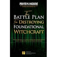 The Battle Plan for Destroying Foundational Witchcraft: Unveiling The Secret of The Witchcraft Kingdom, Contains Powerful Strategic Prayers to Stop ... and Destroying the Works of Satan)
