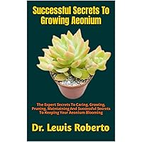 Successful Secrets To Growing Aeonium: The Expert Secrets To Caring, Growing, Pruning, Maintaining And Successful Secrets To Keeping Your Aeonium Blooming Successful Secrets To Growing Aeonium: The Expert Secrets To Caring, Growing, Pruning, Maintaining And Successful Secrets To Keeping Your Aeonium Blooming Kindle Paperback