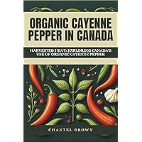 ORGANIC CAYENNE PEPPER IN CANADA: HARVESTED HEAT: EXPLORING CANADA'S USE OF ORGANIC CAYENNE PEPPER ORGANIC CAYENNE PEPPER IN CANADA: HARVESTED HEAT: EXPLORING CANADA'S USE OF ORGANIC CAYENNE PEPPER Kindle Paperback