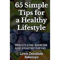 65 Simple Tips For A Healthy Lifestyle: Weight Loss, Exercise And Healthy Eating 65 Simple Tips For A Healthy Lifestyle: Weight Loss, Exercise And Healthy Eating Hardcover Kindle Paperback