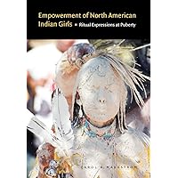 Empowerment of North American Indian Girls: Ritual Expressions at Puberty Empowerment of North American Indian Girls: Ritual Expressions at Puberty Hardcover Paperback