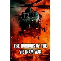 The Horrors Of The Vietnam War: Discover the Hidden Faces of Conflict and the Indelible Scars of War