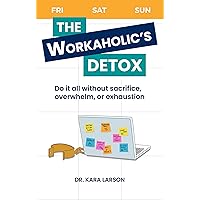 The Workaholic's Detox: Do it all without sacrifice, overwhelm, or exhaustion