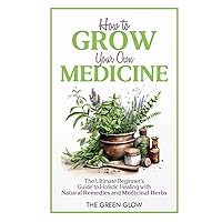 How to Grow Your Own Medicine: The Ultimate Beginner's Guide to Holistic Healing with Natural Remedies and Medicinal Herbs (Herbalism and Natural Remedies for Beginners)