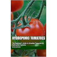 Hydroponic Tomatoes: The Beginner’s Guide to Growing Tomatoes in Hydroponic Systems Hydroponic Tomatoes: The Beginner’s Guide to Growing Tomatoes in Hydroponic Systems Kindle Paperback