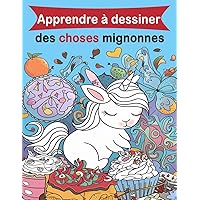 Apprendre à dessiner des choses mignonnes: Un Guide Amusant en Dessins Pas à Pas Pour Enfants et Adultes, Incluant les Objets Préférés, Animaux, Avions, Voitures, et Plus Encore (French Edition)