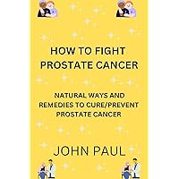 HOW TO FIGHT CANCER: NATURAL WAYS AND REMEDIES TO CURE AND PREVENT PROSTATE CANCER HOW TO FIGHT CANCER: NATURAL WAYS AND REMEDIES TO CURE AND PREVENT PROSTATE CANCER Kindle Paperback