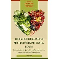 Feeding Your Mind: Recipes and Tips for Radiant Mental Health: Discover the Secrets of a Healthy and Tasty Cuisine to Nourish Your Psychophysical Wellbeing