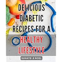 Delicious Diabetic Recipes for a Healthy Lifestyle: Mouth-Watering and Nutrient-Packed Diabetic-Friendly Dishes Your Body Will Love - A Perfect Fit for Your Healthy Lifestyle!