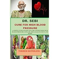 DR. SEBI CURE FOR HIGH BLOOD PRESSURE: A SIMPLE GUIDE ON HOW TO CURE AND REVERSE HIGH BLOOD PRESSURE USING DR. SEBI ALKALINE DIETS AND HERBS