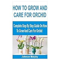 HOW TO GROW AND CARE FOR ORCHID: Complete Step By Step Guide On How To Grow And Care For Orchid HOW TO GROW AND CARE FOR ORCHID: Complete Step By Step Guide On How To Grow And Care For Orchid Paperback Kindle