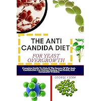 THE ANTI CANDIDA DIET FOR YEAST OVERGROWTH : Complete Guide To Unlock The Secrets Of The Anti-Candida Diet For Holistic Healing, Gut Health, And Sustainable Wellness THE ANTI CANDIDA DIET FOR YEAST OVERGROWTH : Complete Guide To Unlock The Secrets Of The Anti-Candida Diet For Holistic Healing, Gut Health, And Sustainable Wellness Kindle Paperback