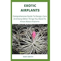 EXOTIC AIRPLANTS: Comprehensive Guide To Design, Care And Every Other Things You Need To Know About Airplants EXOTIC AIRPLANTS: Comprehensive Guide To Design, Care And Every Other Things You Need To Know About Airplants Paperback Kindle