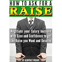 How to Ask for a Raise: Negotiating Your Salary Increase with Ease and Confidence to Get the Raise You Want and Deserve How to Ask for a Raise: Negotiating Your Salary Increase with Ease and Confidence to Get the Raise You Want and Deserve Kindle Paperback