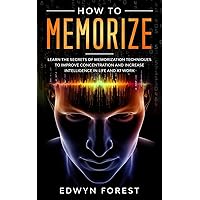 How to Memorize: Learn the Secrets of Memorization Techniques to Improve Concentration and Increase Intelligence in Life and at Work How to Memorize: Learn the Secrets of Memorization Techniques to Improve Concentration and Increase Intelligence in Life and at Work Paperback Kindle
