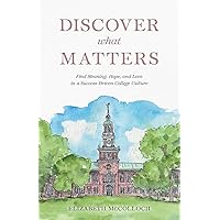 Discover What Matters: Find Meaning, Hope, and Love in a Success-Driven College Culture Discover What Matters: Find Meaning, Hope, and Love in a Success-Driven College Culture Paperback Kindle
