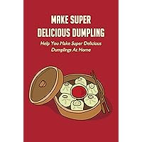 Make Super Delicious Dumpling: Help You Make Super Delicious Dumplings At Home: Do Dumplings Make You Fall In Love? Make Super Delicious Dumpling: Help You Make Super Delicious Dumplings At Home: Do Dumplings Make You Fall In Love? Kindle Paperback