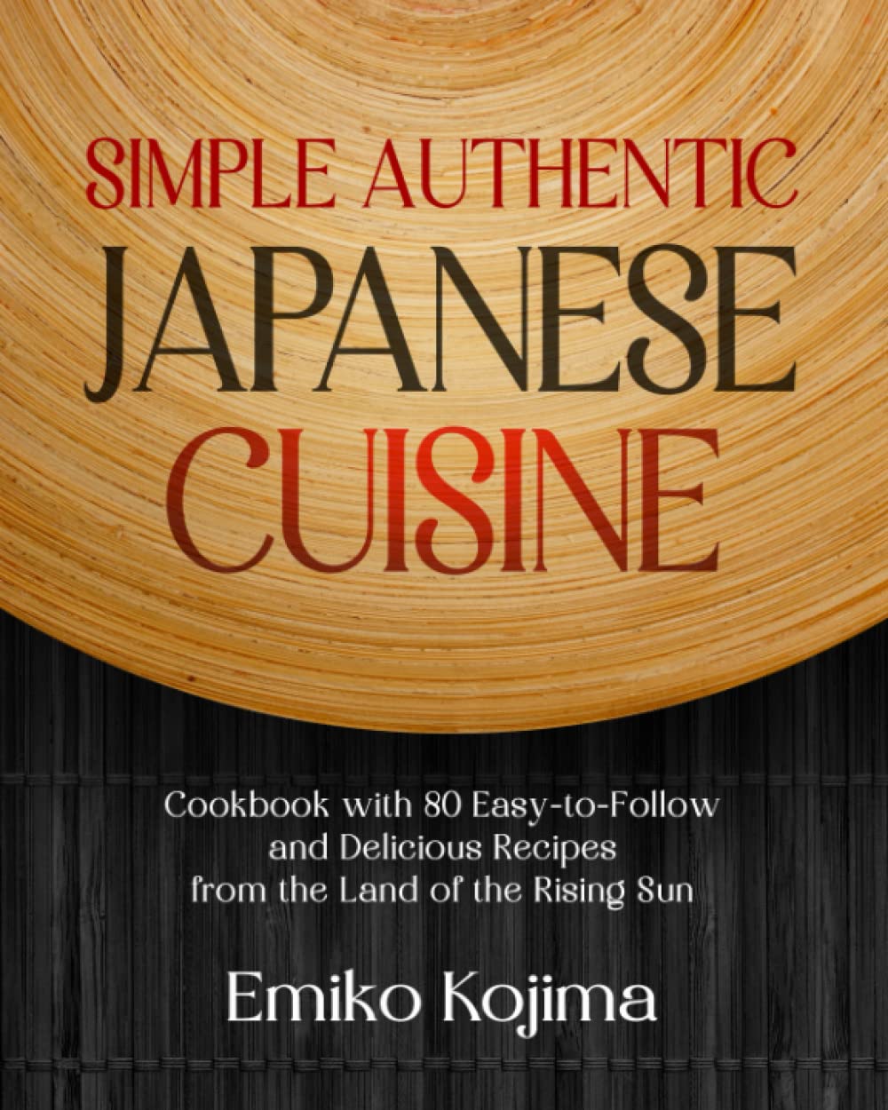 Simple Authentic Japanese Cuisine: Cookbook with 80 Easy-to-Follow and Delicious Recipes from the Land of the Rising Sun
