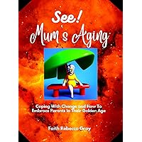 See! Mum's Aging: Coping With Change and How To Embrace Parents In Their Golden Age See! Mum's Aging: Coping With Change and How To Embrace Parents In Their Golden Age Kindle Paperback